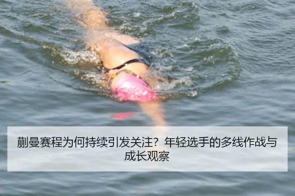 蒯曼赛程为何持续引发关注？年轻选手的多线作战与成长观察